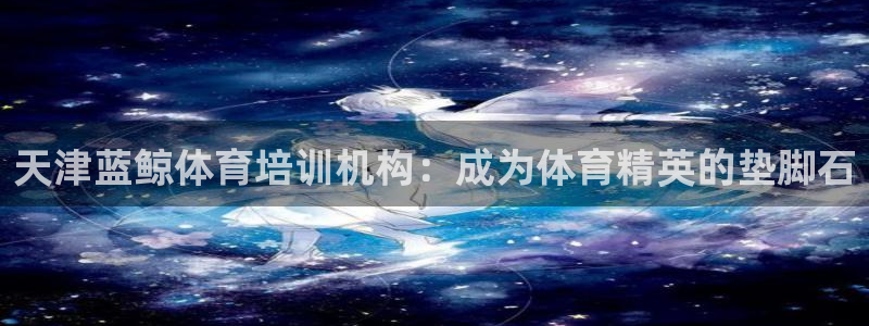 富联娱乐正规吗安全吗：天津蓝鲸体育培训机构：成为体育