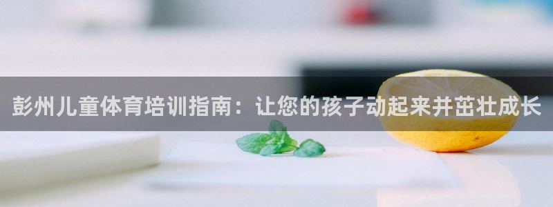 富联娱乐登录地址查询：彭州儿童体育培训指南：让您的孩