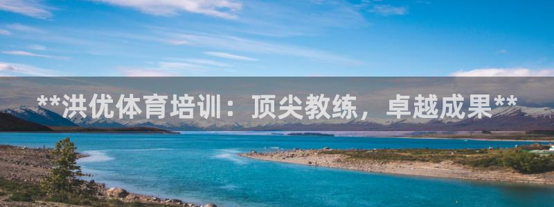 富联平台奇7O777：**洪优体育培训：顶尖教练，卓