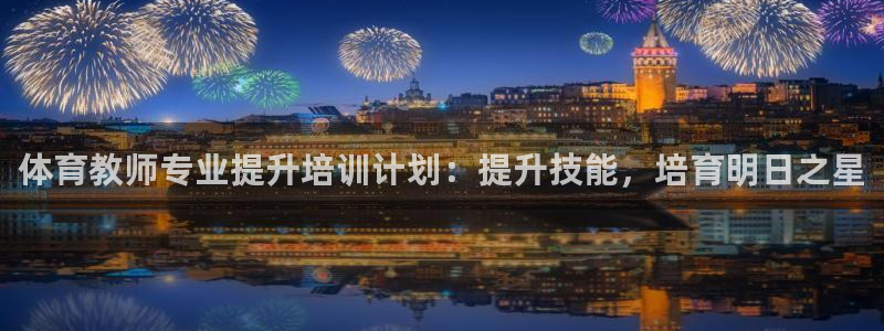 富联股份股价：体育教师专业提升培训计划：提升技能，培
