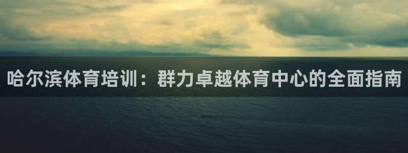 富联官方网站：哈尔滨体育培训：群力卓越体育中心的全面