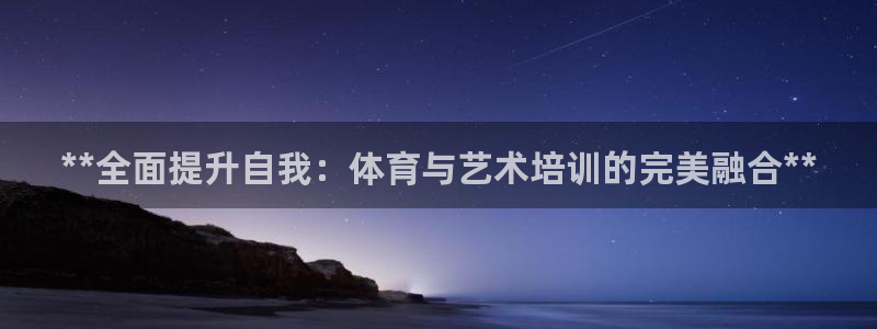 富联平台官网登录不了：**全面提升自我：体育与艺术培