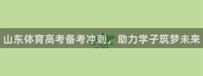 富联娱乐下载：山东体育高考备考冲刺，助力学子筑梦未来
