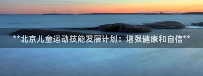 富联平台安装视频教程：**北京儿童运动技能发展计划：