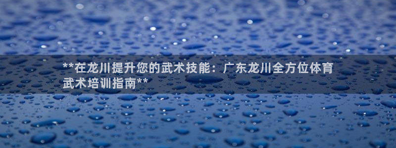 富联娱乐登录注册入口官网下载安卓：**在龙川提升您的