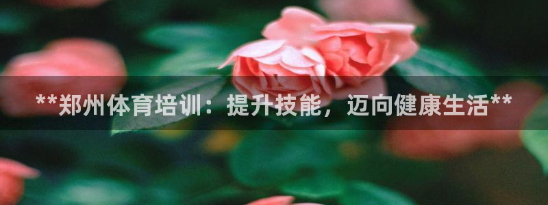 富联平台官网下载：**郑州体育培训：提升技能，迈向健