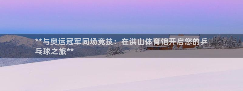 富联娱乐会员账号注销：**与奥运冠军同场竞技：在洪山