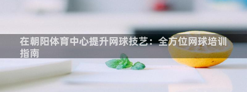 富联平台节7O777：在朝阳体育中心提升网球技艺：全