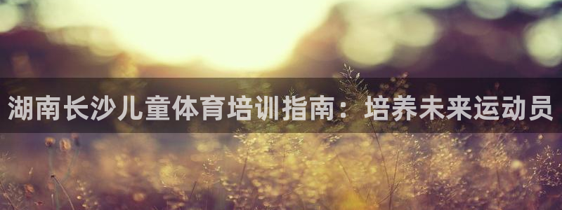 富联平台开户：湖南长沙儿童体育培训指南：培养未来运动员