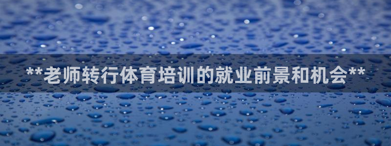 富联平台地址查询：**老师转行体育培训的就业前景和机