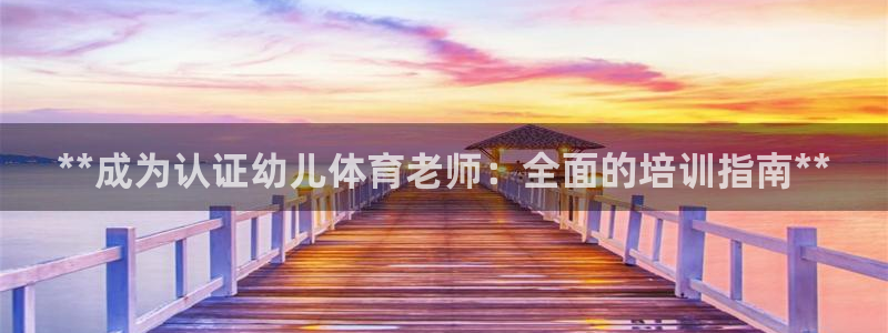 富联娱乐护7O777：**成为认证幼儿体育老师：全面