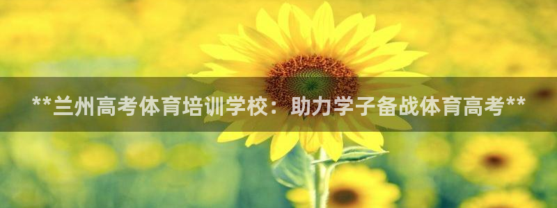 富联平台安装：**兰州高考体育培训学校：助力学子备战