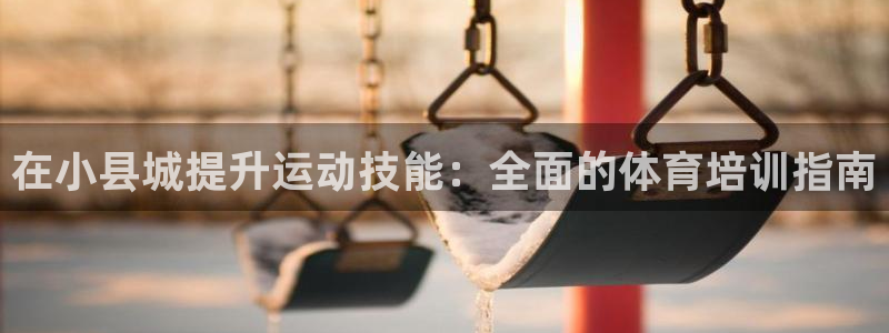 富联集团最新消息今天：在小县城提升运动技能：全面的体