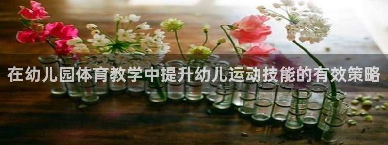 富联商城：在幼儿园体育教学中提升幼儿运动技能的有效策