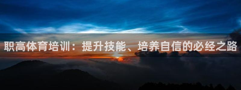 富联平台线路检测中心官网：职高体育培训：提升技能、培