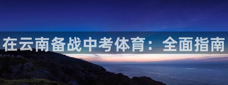 富联官网注册流程视频：在云南备战中考体育：全面指南