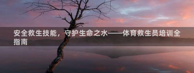 富联娱乐测速登录不了：安全救生技能，守护生命之水——