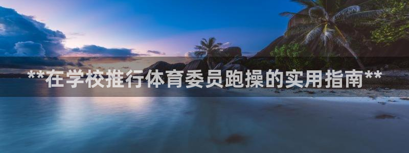 富联官方网站入口下载手机版：**在学校推行体育委员跑