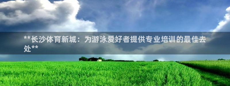 富联娱乐华 5O6917 娱乐：**长沙体育新城：为游泳爱好