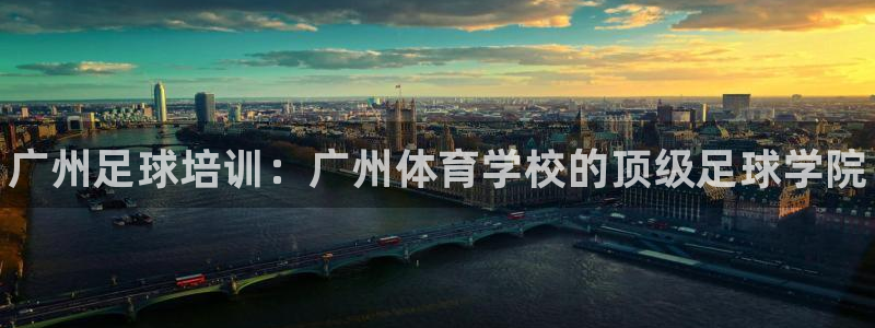 富联平台用户登陆：广州足球培训：广州体育学校的顶级足球学院