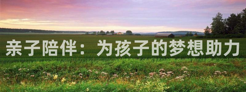 富联娱乐平台开户流程：亲子陪伴：为孩子的梦想助力