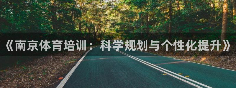 富联官方网站下载app：《南京体育培训：科学规划与个性化提升