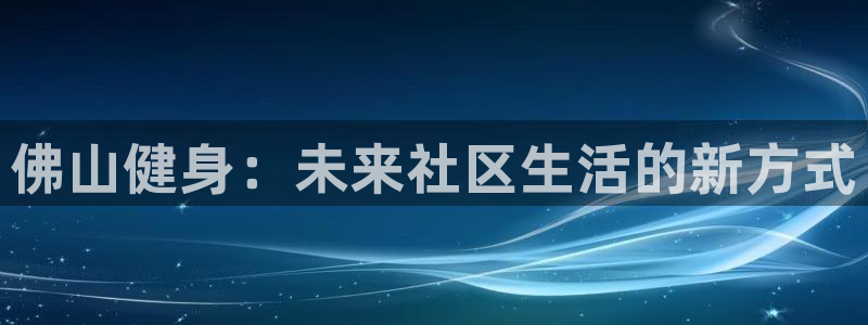 股票富联申购今天多少钱：佛山健身：未来社区生活的新方式