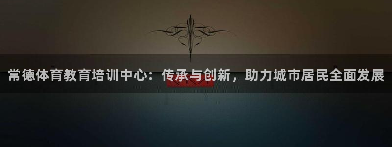 富联娱乐平台是什么：常德体育教育培训中心：传承与创新，助力城