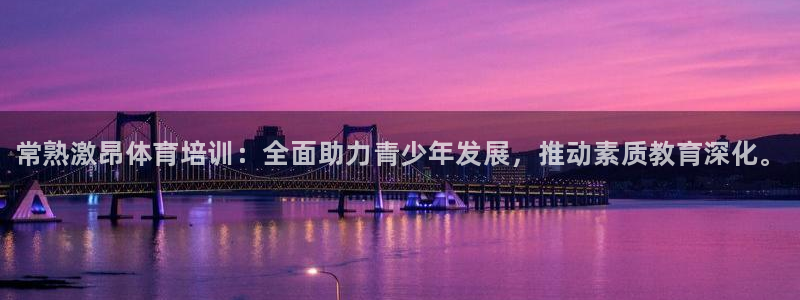 富联娱乐负责人电话：常熟激昂体育培训：全面助力青少年发展，推