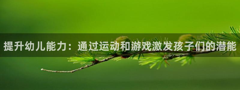 富联娱乐登录地址：提升幼儿能力：通过运动和游戏激发孩子们的潜