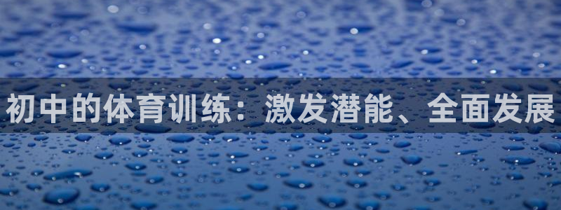 富联官方网站首页入口下载：初中的体育训练：激发潜能、全面发展